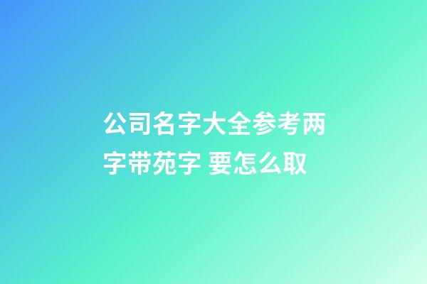 公司名字大全参考两字带苑字 要怎么取-第1张-公司起名-玄机派